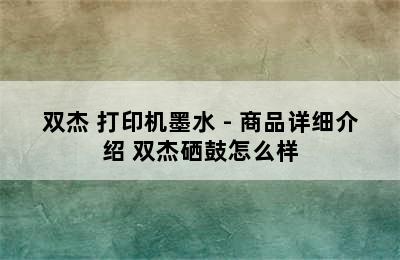 双杰 打印机墨水 - 商品详细介绍 双杰硒鼓怎么样